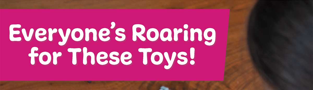 Everyone's Roaring for These Toys!