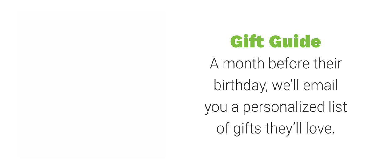 Gift Guide - A month before their birhtday, we'll email you a personalized list of gifts they'll love.