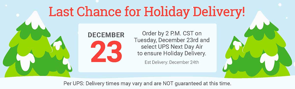 Last Chance for Holiday Delivery! Order by 2 P.M. CST on Tuesday, December 23rd and select UPS Next Day Air to ensure Holiday Delivery. Est Delivery: December 24th