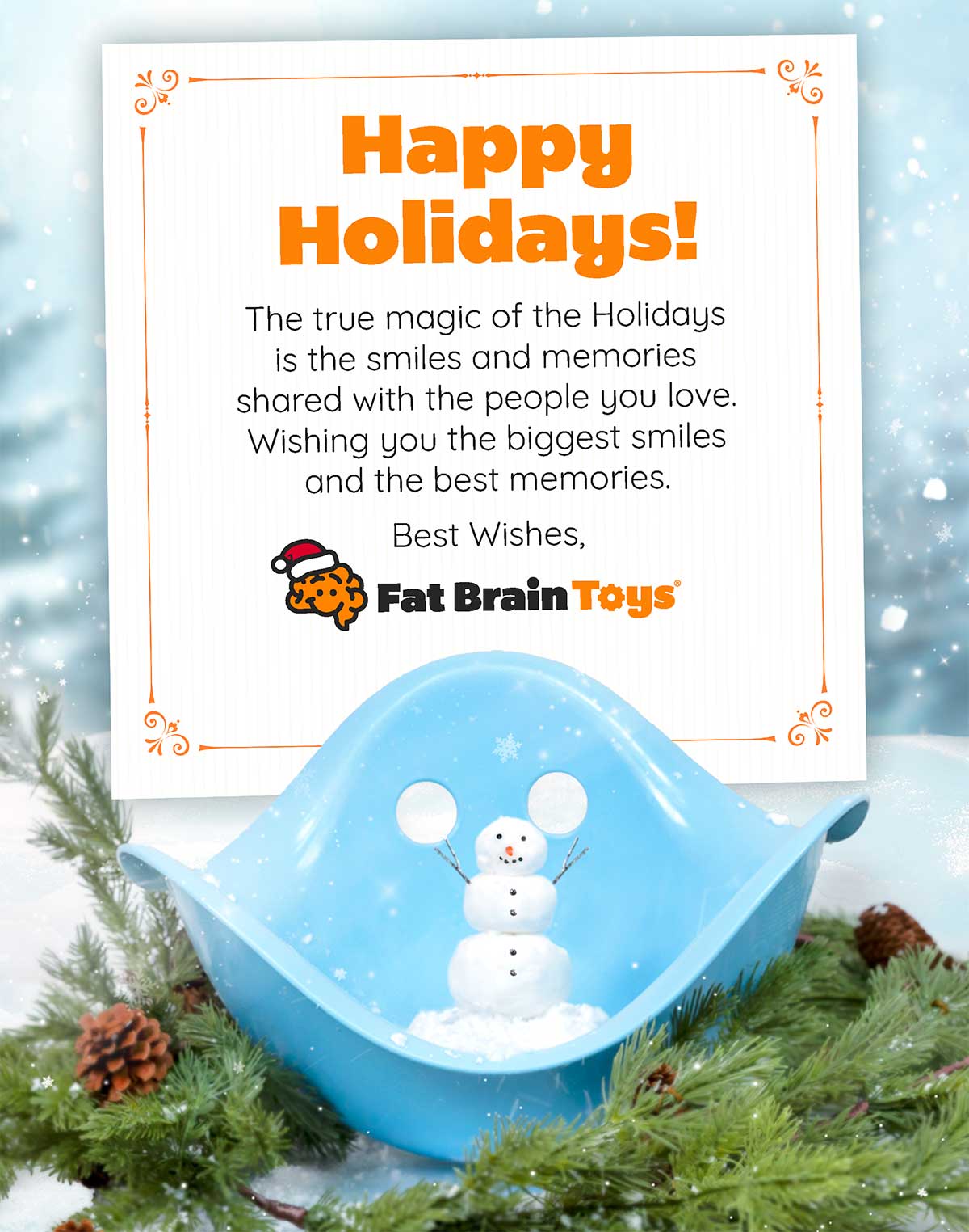 Happy Holidays! The true magic of the Holidays is the smiles and memories shared with the people you love. Wishing you the biggest smiles and the best memories. Best Wishes, Fat Brain Toys