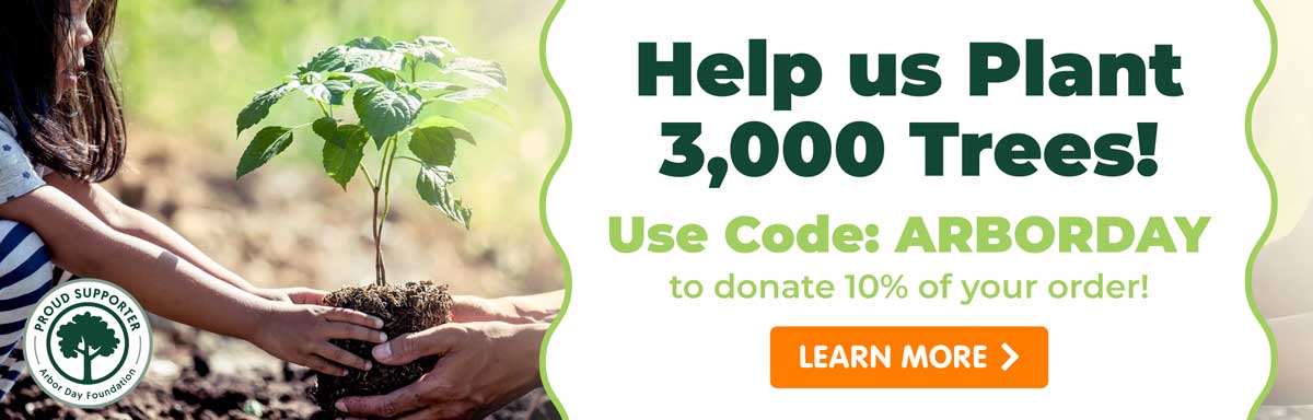 Help Us Play 3,000 Trees! Use code ARBORDAY to donate 10% of your order! Learn More